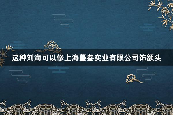 这种刘海可以修上海蔓叁实业有限公司饰额头