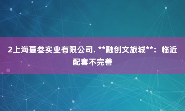 2上海蔓叁实业有限公司. **融创文旅城**：临近配套不完善