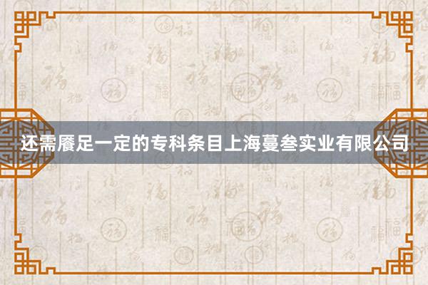 还需餍足一定的专科条目上海蔓叁实业有限公司