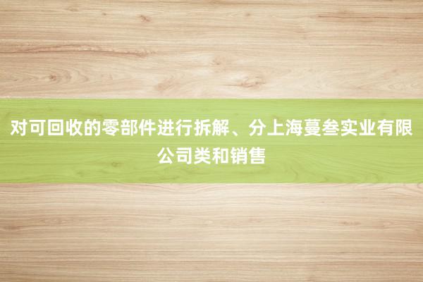 对可回收的零部件进行拆解、分上海蔓叁实业有限公司类和销售